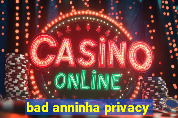 bad anninha privacy